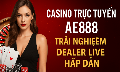 Casino Trực Tuyến AE888 | Trải Nghiệm Dealer Live Hấp Dẫn